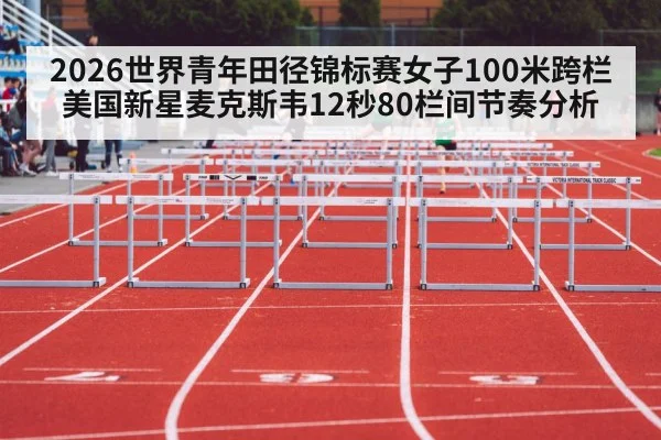 2026世界青年田径锦标赛女子100米跨栏美国新星麦克斯韦12秒80栏间节奏分析