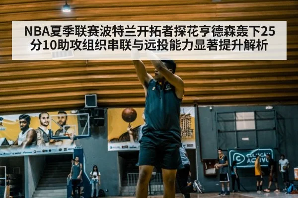 NBA夏季联赛波特兰开拓者探花亨德森轰下25分10助攻组织串联与远投能力显著提升解析