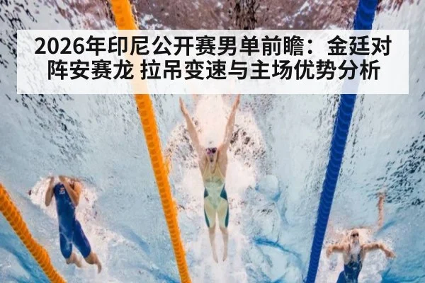 2026年印尼公开赛男单前瞻：金廷对阵安赛龙 拉吊变速与主场优势分析