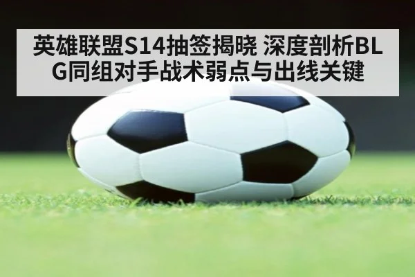 英雄联盟S14抽签揭晓 深度剖析BLG同组对手战术弱点与出线关键