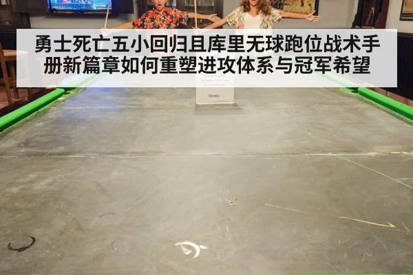 勇士死亡五小回归且库里无球跑位战术手册新篇章如何重塑进攻体系与冠军希望