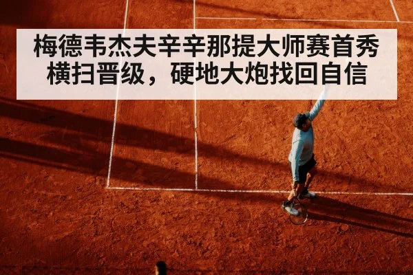 梅德韦杰夫辛辛那提大师赛首秀横扫晋级，硬地大炮找回自信
