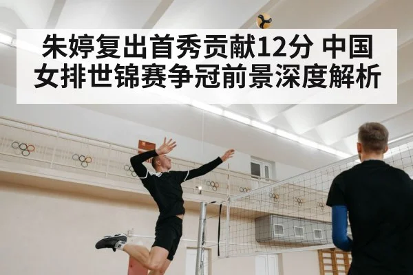 朱婷复出首秀贡献12分 中国女排世锦赛争冠前景深度解析