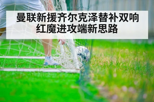 曼联新援齐尔克泽替补双响 红魔进攻端新思路