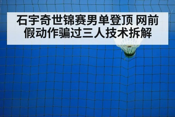 石宇奇世锦赛男单登顶 网前假动作骗过三人技术拆解