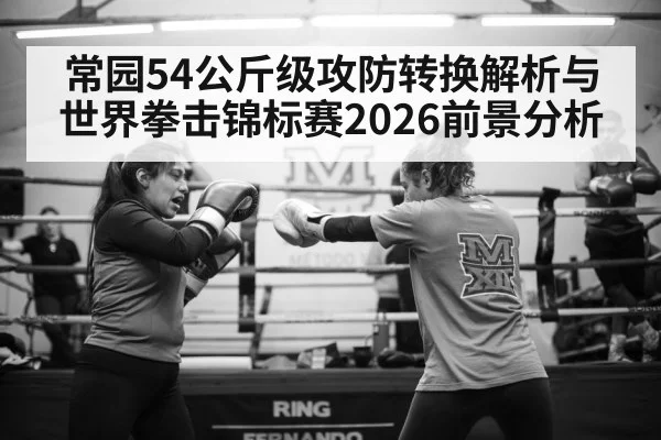 常园54公斤级攻防转换解析与世界拳击锦标赛2026前景分析