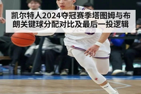 凯尔特人2024夺冠赛季塔图姆与布朗关键球分配对比及最后一投逻辑