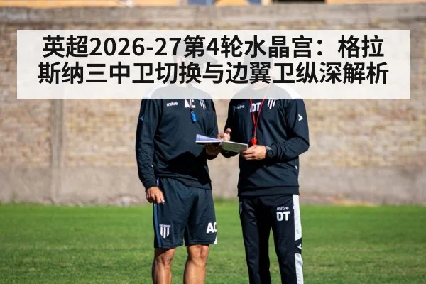英超2026-27第4轮水晶宫：格拉斯纳三中卫切换与边翼卫纵深解析