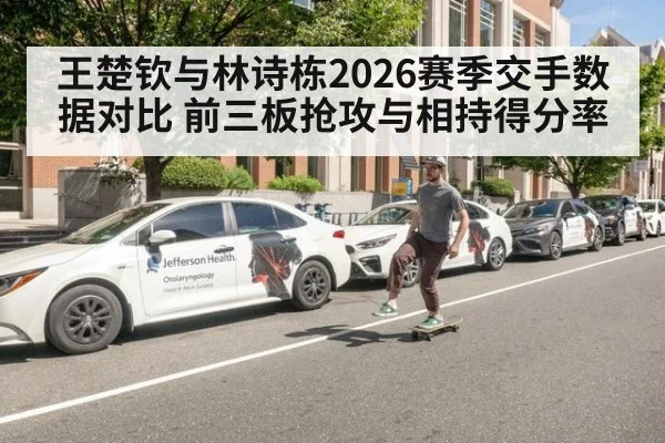 王楚钦与林诗栋2026赛季交手数据对比 前三板抢攻与相持得分率