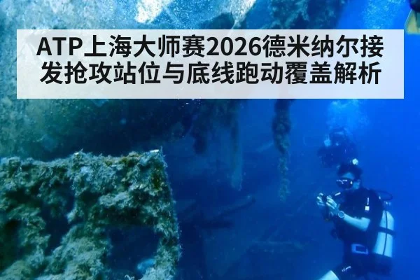 ATP上海大师赛2026德米纳尔接发抢攻站位与底线跑动覆盖解析