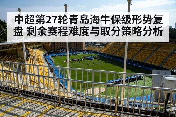 中超第27轮青岛海牛保级形势复盘 剩余赛程难度与取分策略分析