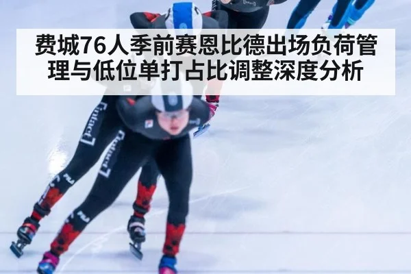 费城76人季前赛恩比德出场负荷管理与低位单打占比调整深度分析