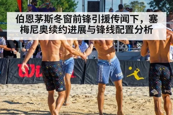 伯恩茅斯冬窗前锋引援传闻下，塞梅尼奥续约进展与锋线配置分析