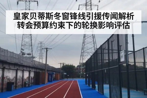 皇家贝蒂斯冬窗锋线引援传闻解析 转会预算约束下的轮换影响评估