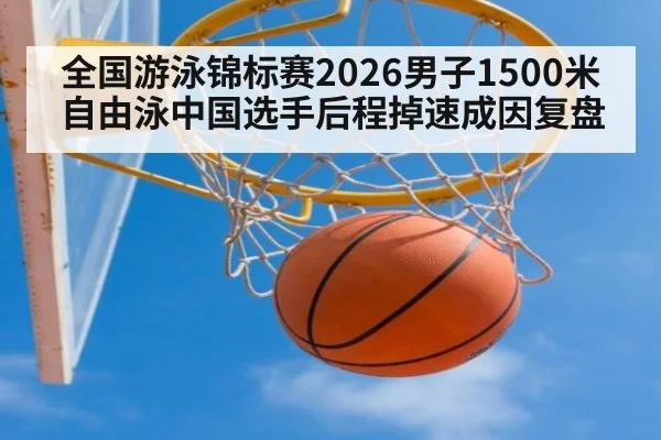 全国游泳锦标赛2026男子1500米自由泳中国选手后程掉速成因复盘