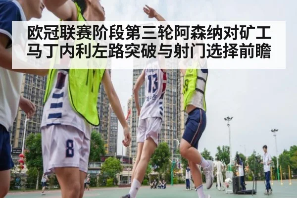欧冠联赛阶段第三轮阿森纳对矿工 马丁内利左路突破与射门选择前瞻