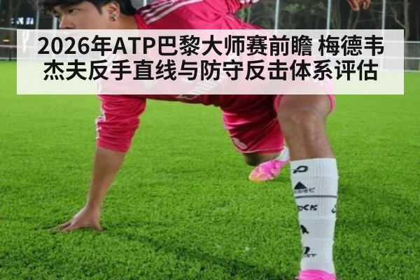 2026年ATP巴黎大师赛前瞻 梅德韦杰夫反手直线与防守反击体系评估