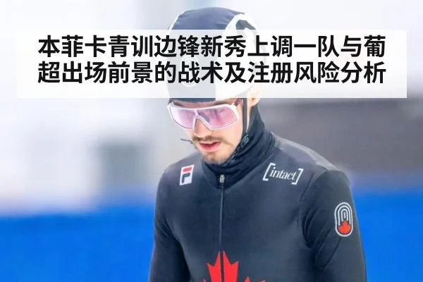 本菲卡青训边锋新秀上调一队与葡超出场前景的战术及注册风险分析