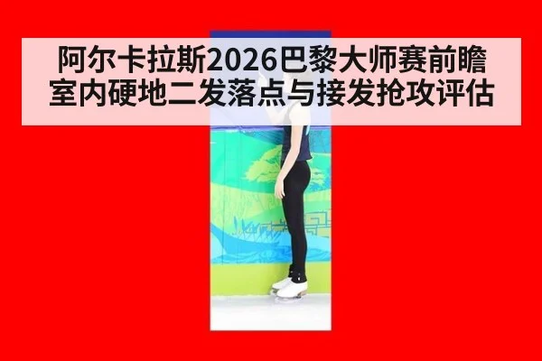 阿尔卡拉斯2026巴黎大师赛前瞻 室内硬地二发落点与接发抢攻评估